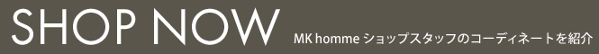 SHOP NOW - MK homme ショップスタッフのコーディネートを紹介